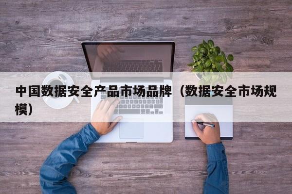 kaiyun登录入口-中国数据安全产品市场品牌（数据安全市场规模）